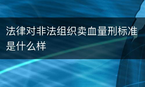法律对非法组织卖血量刑标准是什么样