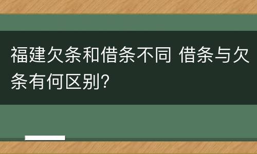 福建欠条和借条不同 借条与欠条有何区别?