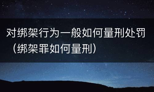 对绑架行为一般如何量刑处罚（绑架罪如何量刑）
