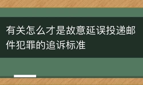 有关怎么才是故意延误投递邮件犯罪的追诉标准