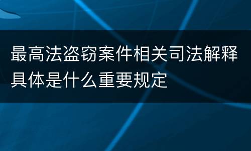 最高法盗窃案件相关司法解释具体是什么重要规定