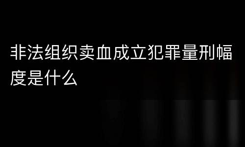 非法组织卖血成立犯罪量刑幅度是什么