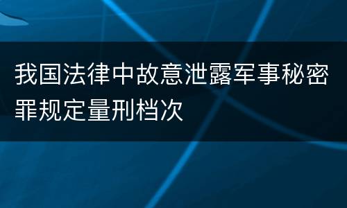 我国法律中故意泄露军事秘密罪规定量刑档次
