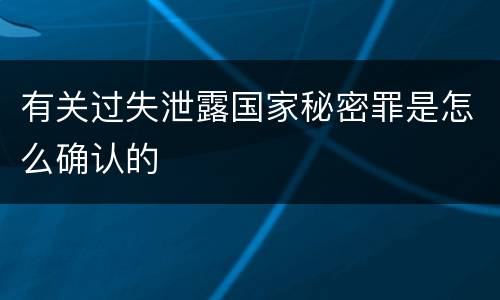 有关过失泄露国家秘密罪是怎么确认的