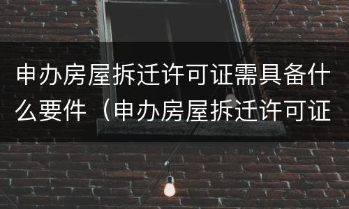 申办房屋拆迁许可证需具备什么要件（申办房屋拆迁许可证需具备什么要件和材料）