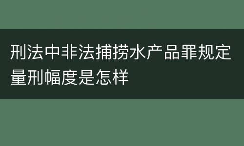 刑法中非法捕捞水产品罪规定量刑幅度是怎样