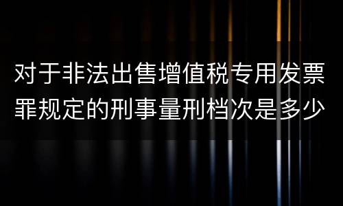 对于非法出售增值税专用发票罪规定的刑事量刑档次是多少
