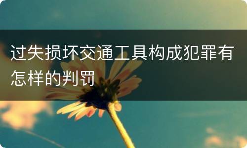 过失损坏交通工具构成犯罪有怎样的判罚