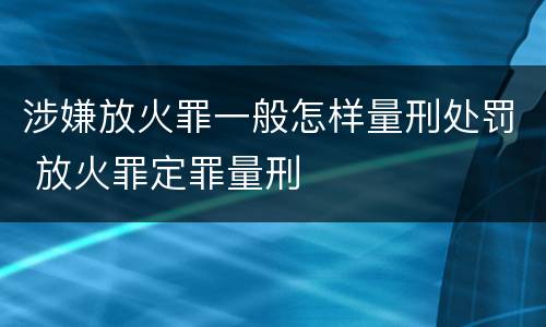涉嫌放火罪一般怎样量刑处罚 放火罪定罪量刑