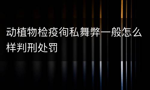 动植物检疫徇私舞弊一般怎么样判刑处罚