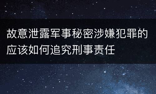 故意泄露军事秘密涉嫌犯罪的应该如何追究刑事责任