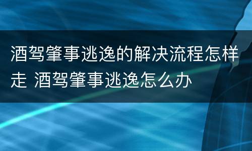 酒驾肇事逃逸的解决流程怎样走 酒驾肇事逃逸怎么办