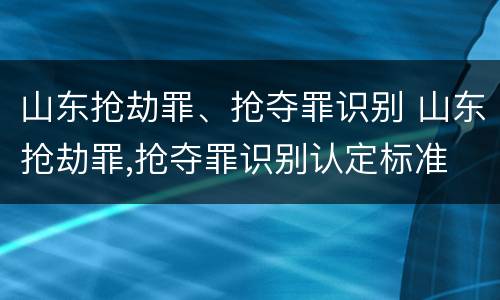 山东抢劫罪、抢夺罪识别 山东抢劫罪,抢夺罪识别认定标准