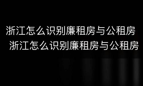 浙江怎么识别廉租房与公租房 浙江怎么识别廉租房与公租房的关系
