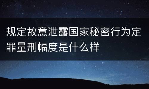 规定故意泄露国家秘密行为定罪量刑幅度是什么样
