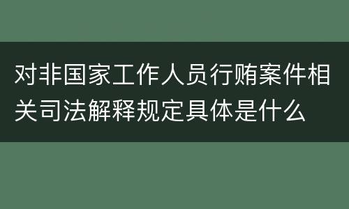 对非国家工作人员行贿案件相关司法解释规定具体是什么