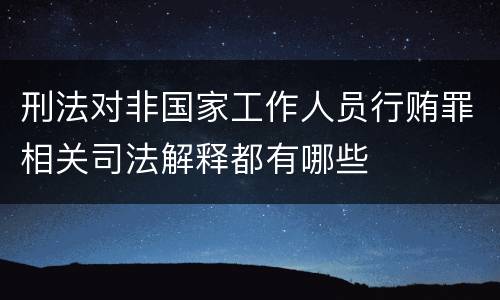 刑法对非国家工作人员行贿罪相关司法解释都有哪些