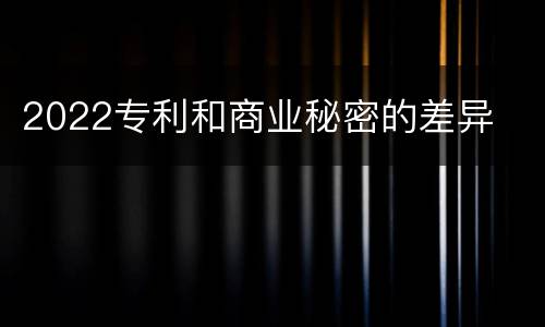 2022专利和商业秘密的差异
