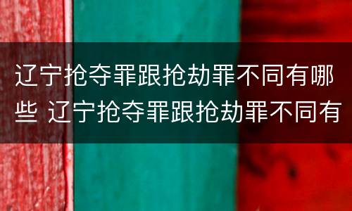 辽宁抢夺罪跟抢劫罪不同有哪些 辽宁抢夺罪跟抢劫罪不同有哪些区别