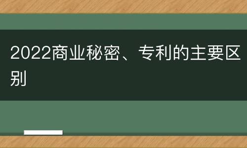 2022商业秘密、专利的主要区别