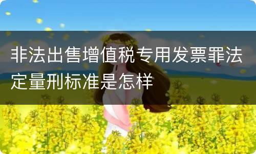 非法出售增值税专用发票罪法定量刑标准是怎样