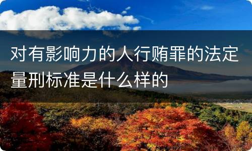 对有影响力的人行贿罪的法定量刑标准是什么样的