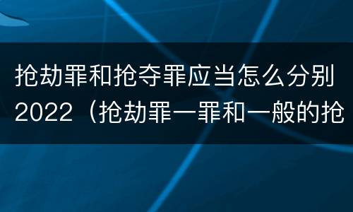 抢劫罪和抢夺罪应当怎么分别2022（抢劫罪一罪和一般的抢劫罪）