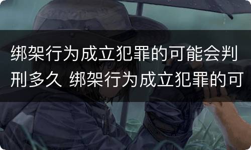 绑架行为成立犯罪的可能会判刑多久 绑架行为成立犯罪的可能会判刑多久
