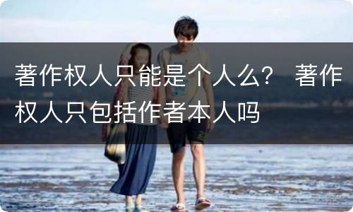著作权人只能是个人么？ 著作权人只包括作者本人吗