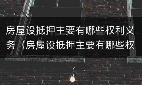 房屋设抵押主要有哪些权利义务（房屋设抵押主要有哪些权利义务）