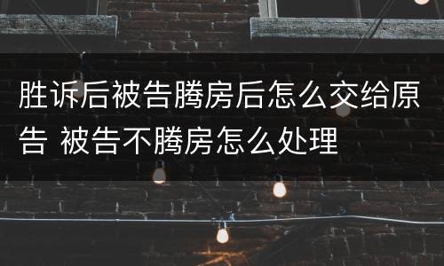 胜诉后被告腾房后怎么交给原告 被告不腾房怎么处理