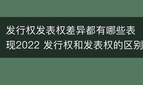 发行权发表权差异都有哪些表现2022 发行权和发表权的区别