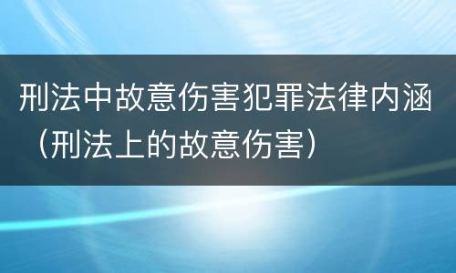 刑法中故意伤害犯罪法律内涵（刑法上的故意伤害）
