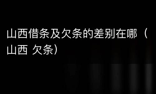 山西借条及欠条的差别在哪（山西 欠条）