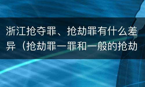 浙江抢夺罪、抢劫罪有什么差异（抢劫罪一罪和一般的抢劫罪）