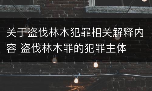 关于盗伐林木犯罪相关解释内容 盗伐林木罪的犯罪主体
