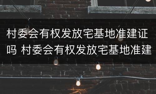 村委会有权发放宅基地准建证吗 村委会有权发放宅基地准建证吗