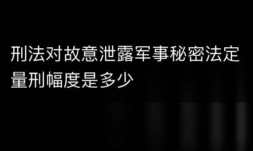 刑法对故意泄露军事秘密法定量刑幅度是多少