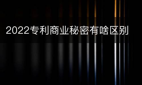 2022专利商业秘密有啥区别