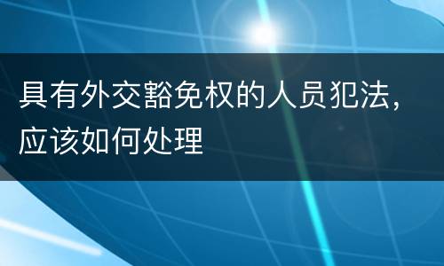 具有外交豁免权的人员犯法，应该如何处理
