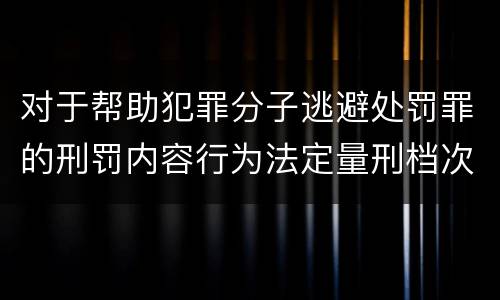 对于帮助犯罪分子逃避处罚罪的刑罚内容行为法定量刑档次是多少
