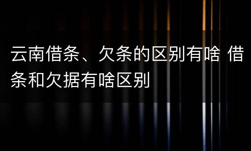 云南借条、欠条的区别有啥 借条和欠据有啥区别