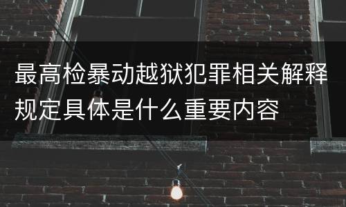 最高检暴动越狱犯罪相关解释规定具体是什么重要内容