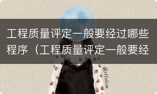 工程质量评定一般要经过哪些程序（工程质量评定一般要经过什么程序）