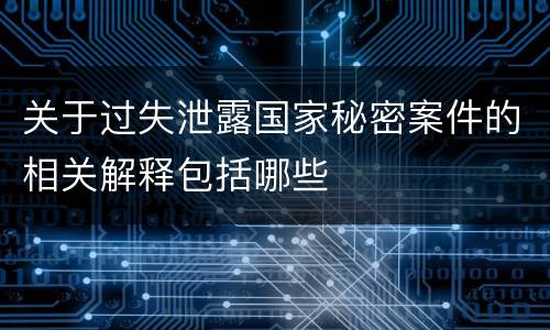 关于过失泄露国家秘密案件的相关解释包括哪些