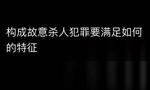 构成故意杀人犯罪要满足如何的特征