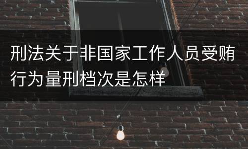 刑法关于非国家工作人员受贿行为量刑档次是怎样