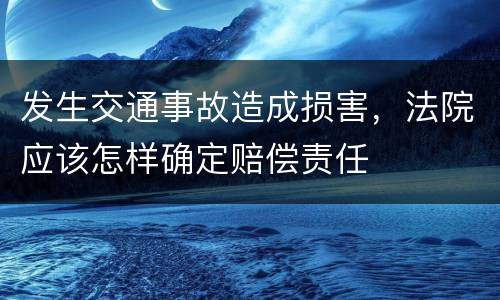 发生交通事故造成损害，法院应该怎样确定赔偿责任