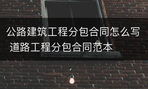 公路建筑工程分包合同怎么写 道路工程分包合同范本