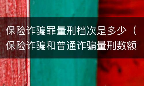保险诈骗罪量刑档次是多少（保险诈骗和普通诈骗量刑数额）